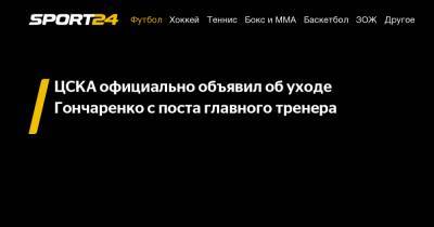 ЦСКА официально объявил об уходе Гончаренко с поста главного тренера