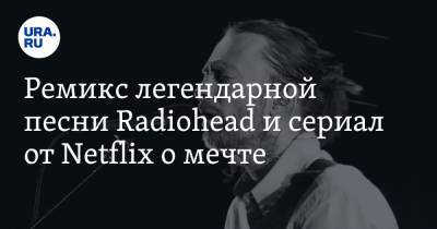 Ремикс легендарной песни Radiohead и сериал от Netflix о мечте - ura.news - Англия