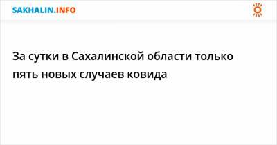 За сутки в Сахалинской области только пять новых случаев ковида