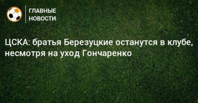 ЦСКА: братья Березуцкие останутся в клубе, несмотря на уход Гончаренко