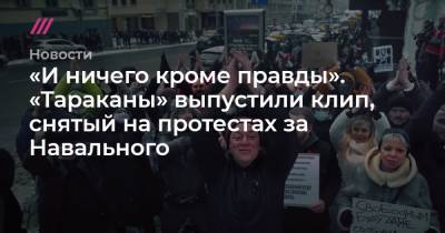 «И ничего кроме правды». «Тараканы» выпустили клип, снятый на протестах за Навального