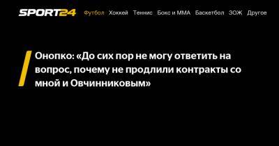 Онопко: «До сих пор не могу ответить на вопрос, почему не продлили контракты со мной и Овчинниковым»