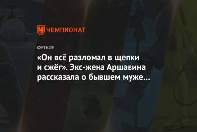 «Он всё разломал в щепки и сжёг». Экс-жена Аршавина рассказала о бывшем муже и болезни