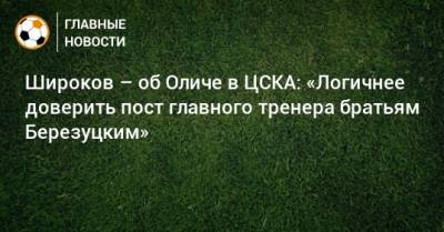 Широков – об Оличе в ЦСКА: «Логичнее доверить пост главного тренера братьям Березуцким»