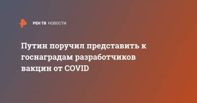 Путин поручил представить к госнаградам разработчиков вакцин от COVID