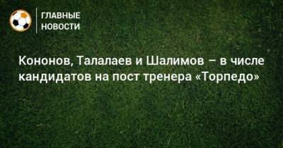 Кононов, Талалаев и Шалимов – в числе кандидатов на пост тренера «Торпедо»