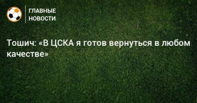 Тошич: «В ЦСКА я готов вернуться в любом качестве»