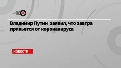 Владимир Путин заявил, что завтра привьется от коронавируса