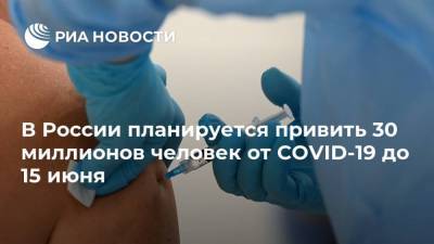 В России планируется привить 30 миллионов человек от COVID-19 до 15 июня