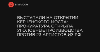 Выступали на открытии Керченского моста: Прокуратура открыла уголовные производства против 23 артистов из РФ