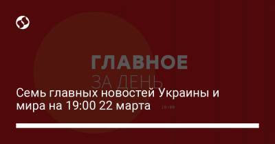 Семь главных новостей Украины и мира на 19:00 22 марта