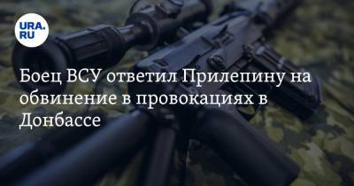 Боец ВСУ ответил Прилепину на обвинение в провокациях в Донбассе