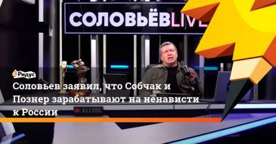 Соловьев заявил, что Собчак и Познер зарабатывают на ненависти к России