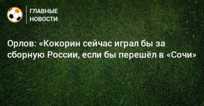 Орлов: «Кокорин сейчас играл бы за сборную России, если бы перешeл в «Сочи»