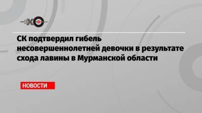 СК подтвердил гибель несовершеннолетней девочки в результате схода лавины в Мурманской области