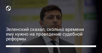 Зеленский сказал, сколько времени ему нужно на проведение судебной реформы