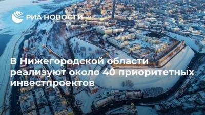 В Нижегородской области реализуют около 40 приоритетных инвестпроектов