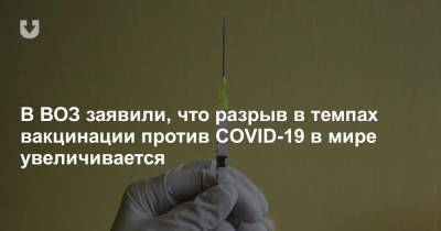 В ВОЗ заявили, что разрыв в темпах вакцинации против COVID-19 в мире увеличивается