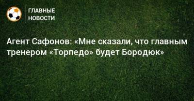 Агент Сафонов: «Мне сказали, что главным тренером «Торпедо» будет Бородюк»