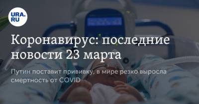 Коронавирус: последние новости 23 марта. Путин поставит прививку, в мире резко выросла смертность от COVID