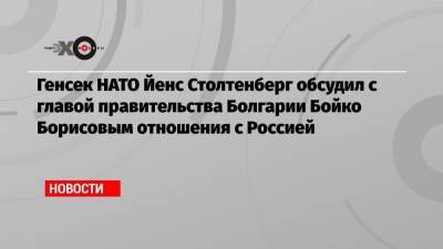 Генсек НАТО Йенс Столтенберг обсудил с главой правительства Болгарии Бойко Борисовым отношения с Россией