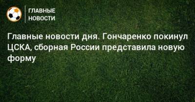 Главные новости дня. Гончаренко покинул ЦСКА, сборная России представила новую форму