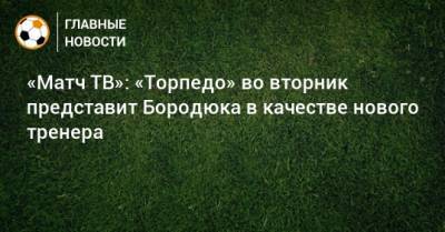 «Матч ТВ»: «Торпедо» во вторник представит Бородюка в качестве нового тренера