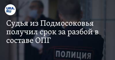 Судья из Подмосковья получил срок за разбой в составе ОПГ