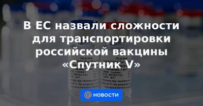 В ЕС назвали сложности для транспортировки российской вакцины «Спутник V»