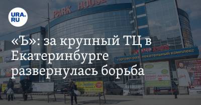 «Ъ»: за крупный ТЦ в Екатеринбурге развернулась борьба