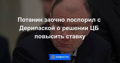 Потанин заочно поспорил с Дерипаской о решении ЦБ повысить ставку