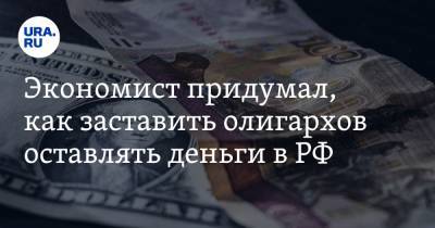 Экономист придумал, как заставить олигархов оставлять деньги в РФ