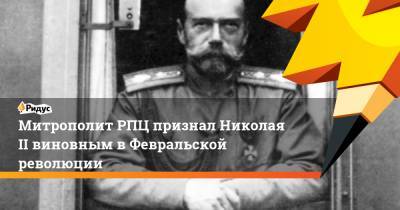 Митрополит РПЦ признал Николая II виновным в Февральской революции