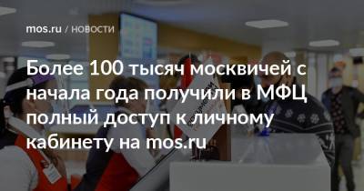 Более 100 тысяч москвичей с начала года получили в МФЦ полный доступ к личному кабинету на mos.ru