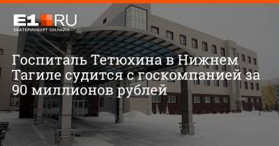 Госпиталь Тетюхина в Нижнем Тагиле судится с госкомпанией за 90 миллионов рублей