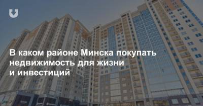 В каком районе Минска покупать недвижимость для жизни и инвестиций