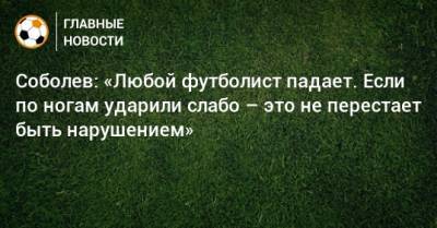 Соболев: «Любой футболист падает. Если по ногам ударили слабо – это не перестает быть нарушением»