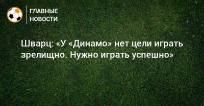 Шварц: «У «Динамо» нет цели играть зрелищно. Нужно играть успешно»