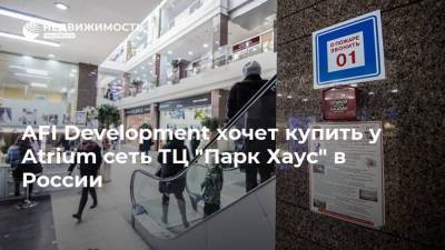 AFI Development хочет купить у Atrium сеть ТЦ "Парк Хаус" в России