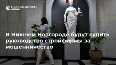В Нижнем Новгороде будут судить руководство стройфирмы за мошенничество