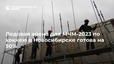 Ледовая арена для МЧМ-2023 по хоккею в Новосибирске готова на 50%
