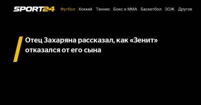 Владимир Королев - Арсен Захарян - Отец Захаряна рассказал, как «Зенит» отказался от его сына - sport24.ru