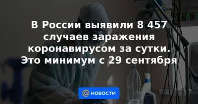 В России выявили 8 457 случаев заражения коронавирусом за сутки. Это минимум с 29 сентября