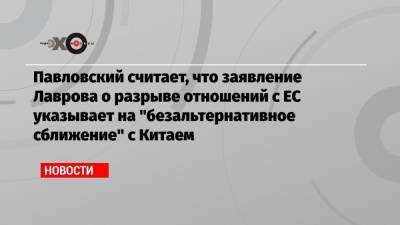 Павловский считает, что заявление Лаврова о разрыве отношений с ЕС указывает на «безальтернативное сближение» с Китаем