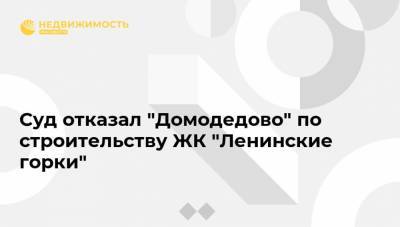 Суд отказал "Домодедово" по строительству ЖК "Ленинские горки"