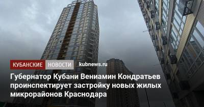 Губернатор Кубани Вениамин Кондратьев проинспектирует застройку новых жилых микрорайонов Краснодара