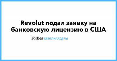 Николай Сторонский - Revolut подал заявку на банковскую лицензию в США - forbes.ru - шт. Калифорния