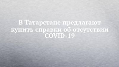 В Татарстане предлагают купить справки об отсутствии COVID-19