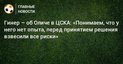Гинер – об Оличе в ЦСКА: «Понимаем, что у него нет опыта, перед принятием решения взвесили все риски»