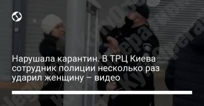 Нарушала карантин. В ТРЦ Киева сотрудник полиции несколько раз ударил женщину – видео